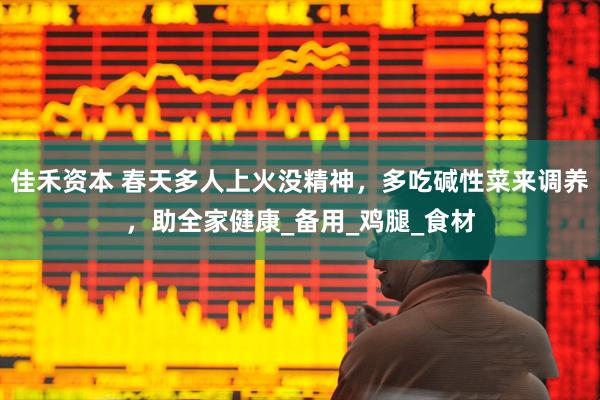 佳禾资本 春天多人上火没精神，多吃碱性菜来调养，助全家健康_备用_鸡腿_食材