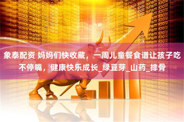 象泰配资 妈妈们快收藏，一周儿童餐食谱让孩子吃不停嘴，健康快乐成长_绿豆芽_山药_排骨