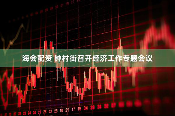 海会配资 钟村街召开经济工作专题会议