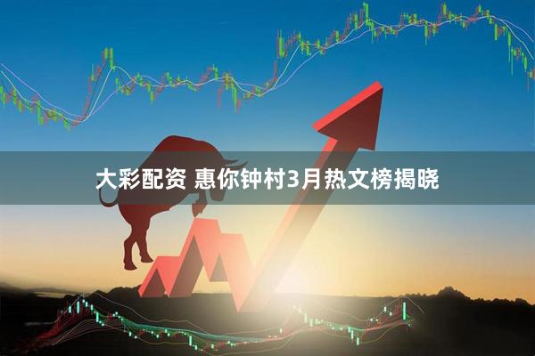 大彩配资 惠你钟村3月热文榜揭晓