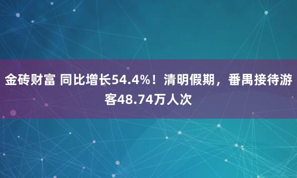 金砖财富 同比增长54.4%！清明假期，番禺接待游客48.74万人次