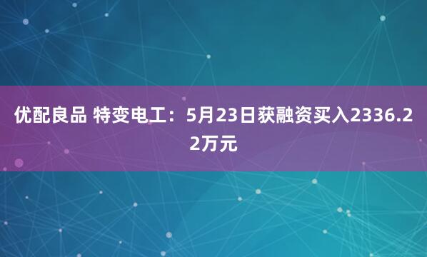 优配良品 特变电工：5月23日获融资买入2336.22万元