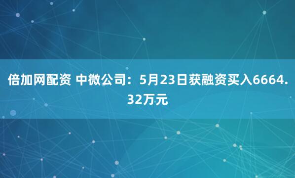 倍加网配资 中微公司：5月23日获融资买入6664.32万元