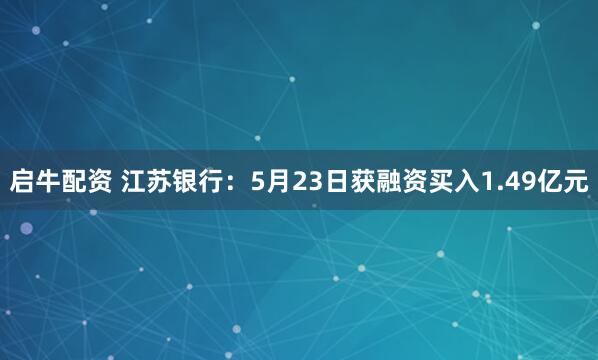 启牛配资 江苏银行：5月23日获融资买入1.49亿元