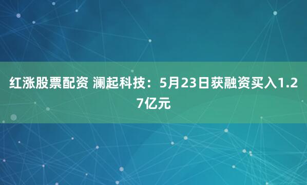 红涨股票配资 澜起科技：5月23日获融资买入1.27亿元