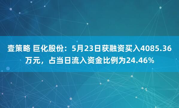 壹策略 巨化股份：5月23日获融资买入4085.36万元，占当日流入资金比例为24.46%