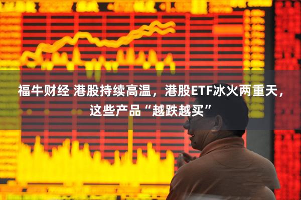 福牛财经 港股持续高温，港股ETF冰火两重天，这些产品“越跌越买”