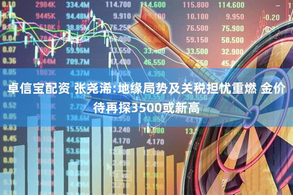 卓信宝配资 张尧浠:地缘局势及关税担忧重燃 金价待再探3500或新高