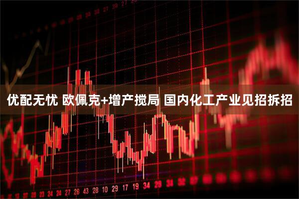 优配无忧 欧佩克+增产搅局 国内化工产业见招拆招