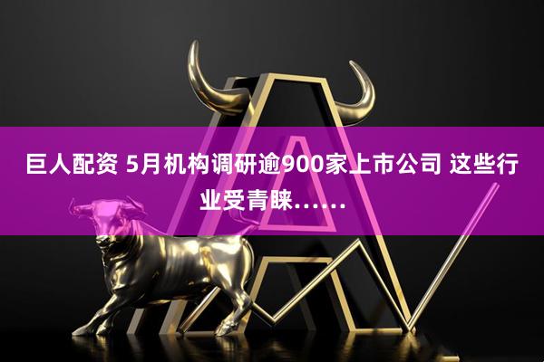 巨人配资 5月机构调研逾900家上市公司 这些行业受青睐……