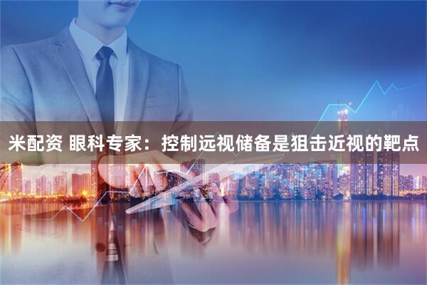 米配资 眼科专家：控制远视储备是狙击近视的靶点