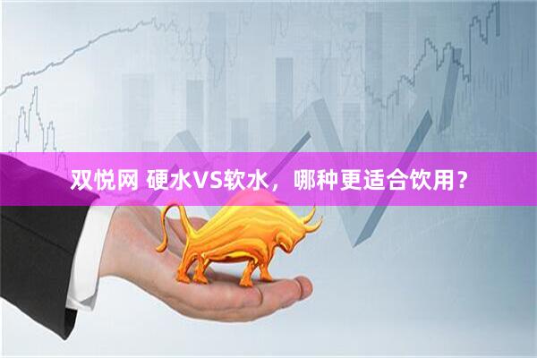双悦网 硬水VS软水，哪种更适合饮用？