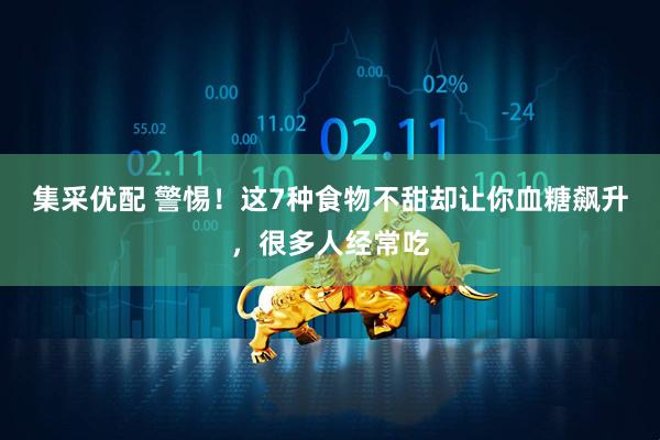 集采优配 警惕！这7种食物不甜却让你血糖飙升，很多人经常吃