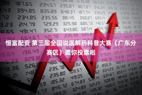 恒富配资 第三届全国说医解药科普大赛（广东分赛区）邀你投票啦