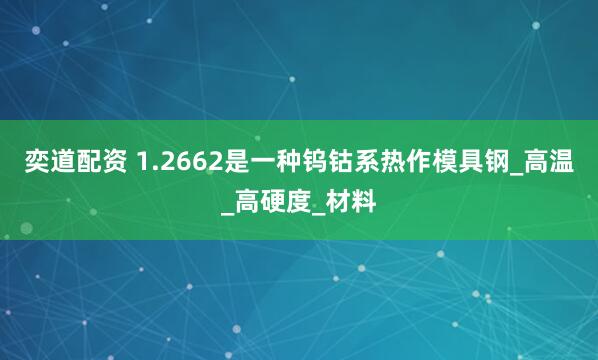 奕道配资 1.2662是一种钨钴系热作模具钢_高温_高硬度_材料