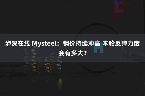泸深在线 Mysteel：钢价持续冲高 本轮反弹力度会有多大？