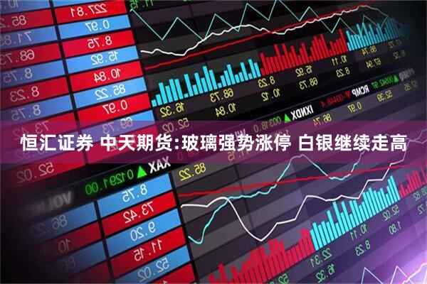 恒汇证券 中天期货:玻璃强势涨停 白银继续走高