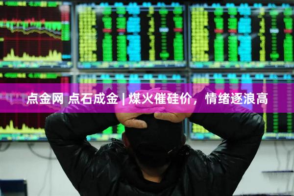 点金网 点石成金 | 煤火催硅价，情绪逐浪高
