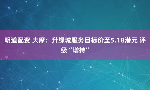 明道配资 大摩：升绿城服务目标价至5.18港元 评级“增持”