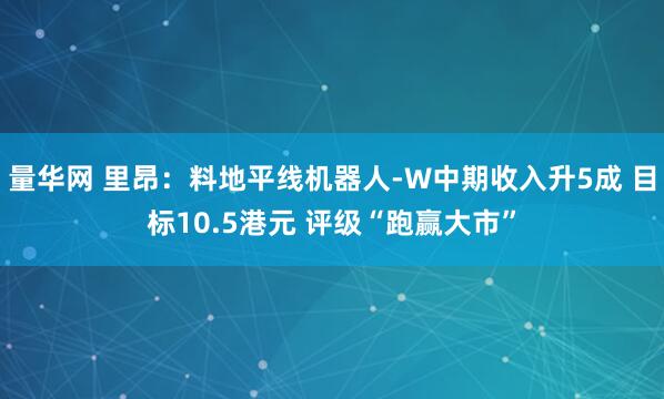 量华网 里昂：料地平线机器人-W中期收入升5成 目标10.5港元 评级“跑赢大市”