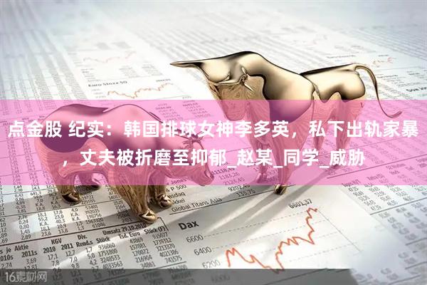 点金股 纪实：韩国排球女神李多英，私下出轨家暴，丈夫被折磨至抑郁_赵某_同学_威胁