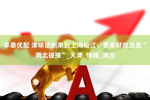 丰泰优配 津味话剧来到上海松江，更多好戏激发“南北碰撞”_天津_惊魂_演出