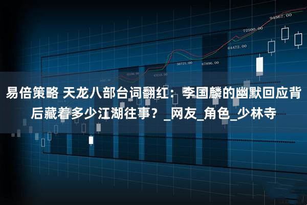 易倍策略 天龙八部台词翻红：李国麟的幽默回应背后藏着多少江湖往事？_网友_角色_少林寺