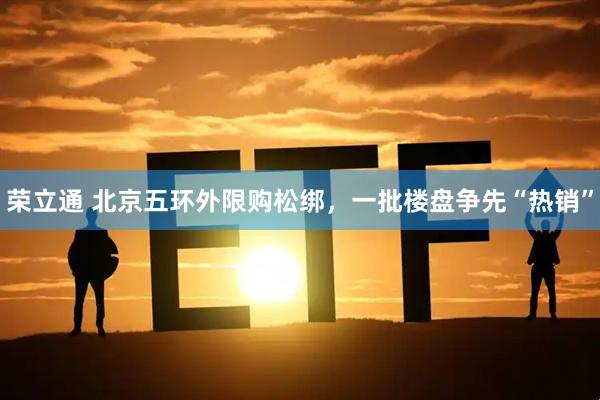 荣立通 北京五环外限购松绑，一批楼盘争先“热销”