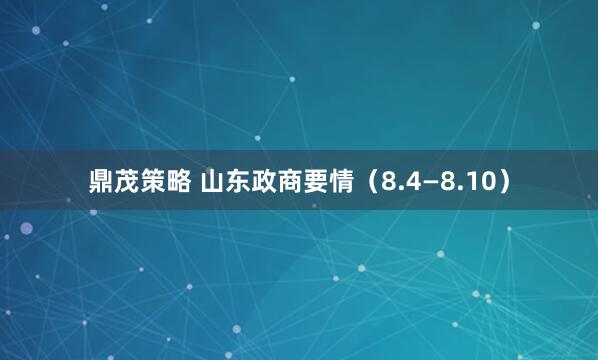 鼎茂策略 山东政商要情（8.4—8.10）