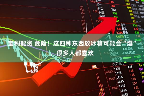 宝利配资 危险！这四种东西放冰箱可能会“爆”，很多人都喜欢