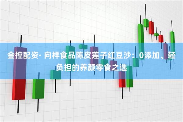 金控配资· 向样食品陈皮莲子红豆沙：0添加、轻负担的养颜零食之选