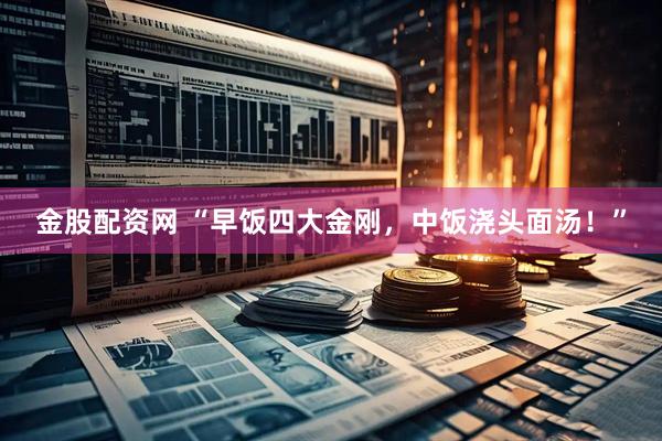 金股配资网 “早饭四大金刚，中饭浇头面汤！”