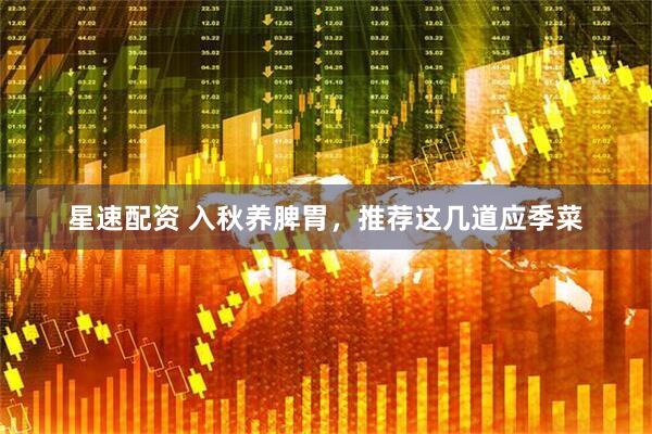 星速配资 入秋养脾胃，推荐这几道应季菜