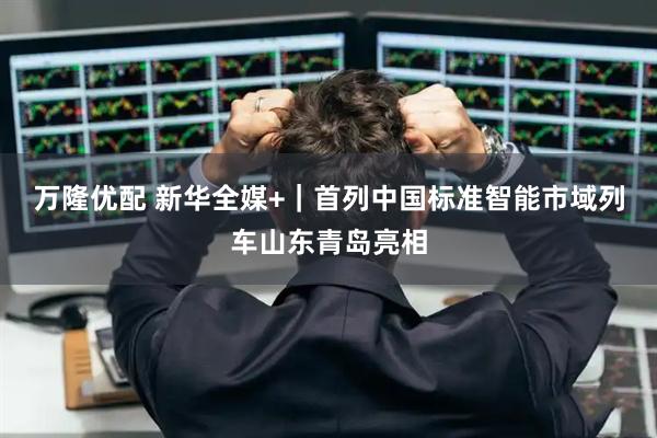 万隆优配 新华全媒+｜首列中国标准智能市域列车山东青岛亮相