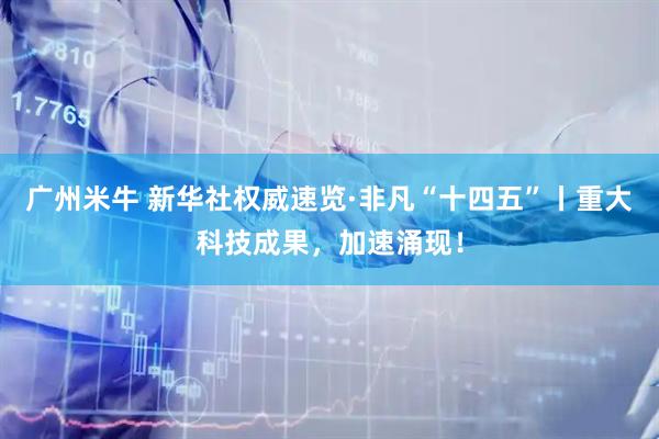 广州米牛 新华社权威速览·非凡“十四五”丨重大科技成果，加速涌现！