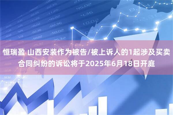恒瑞盈 山西安装作为被告/被上诉人的1起涉及买卖合同纠纷的诉讼将于2025年6月18日开庭