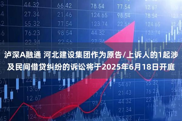 泸深A融通 河北建设集团作为原告/上诉人的1起涉及民间借贷纠纷的诉讼将于2025年6月18日开庭