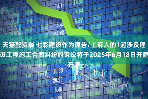 天猫配资端 七彩建设作为原告/上诉人的1起涉及建设工程施工合同纠纷的诉讼将于2025年6月18日开庭