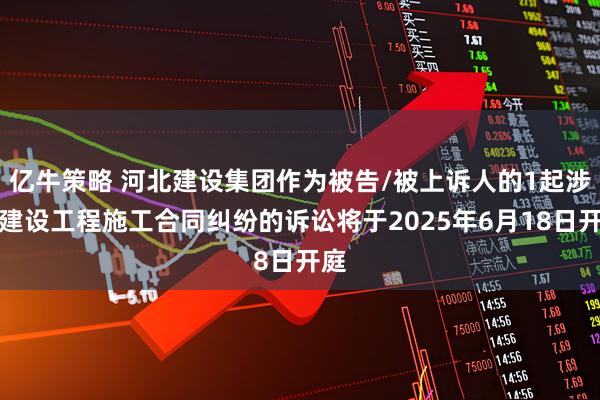 亿牛策略 河北建设集团作为被告/被上诉人的1起涉及建设工程施工合同纠纷的诉讼将于2025年6月18日开庭