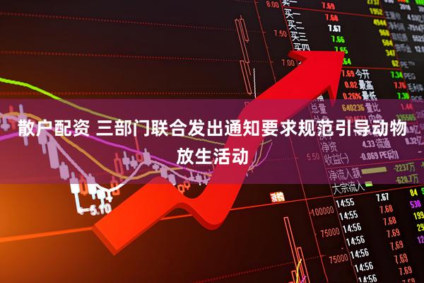 散户配资 三部门联合发出通知要求规范引导动物放生活动