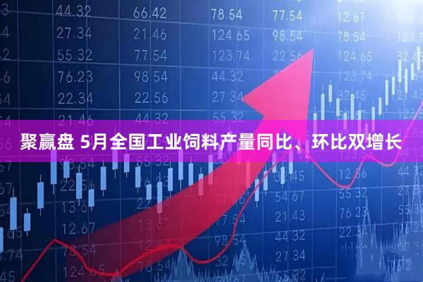 聚赢盘 5月全国工业饲料产量同比、环比双增长