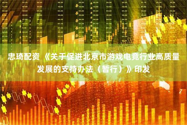 忠琦配资 《关于促进北京市游戏电竞行业高质量发展的支持办法（暂行）》印发