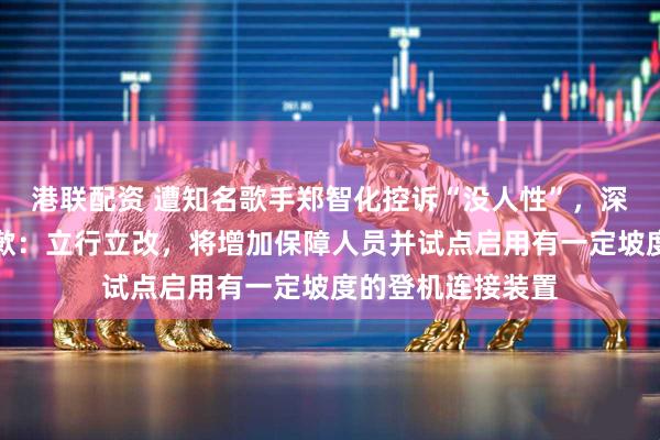 港联配资 遭知名歌手郑智化控诉“没人性”,深圳机场深夜再道歉:立行立改,将增加保障人员并试点启用有一定坡度的登机连接装置