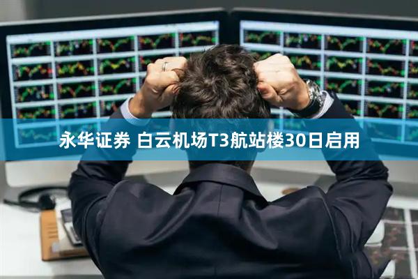 永华证券 白云机场T3航站楼30日启用