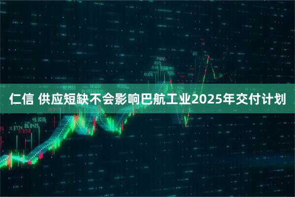 仁信 供应短缺不会影响巴航工业2025年交付计划