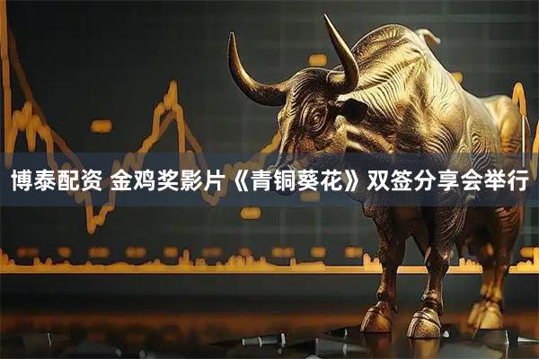 博泰配资 金鸡奖影片《青铜葵花》双签分享会举行