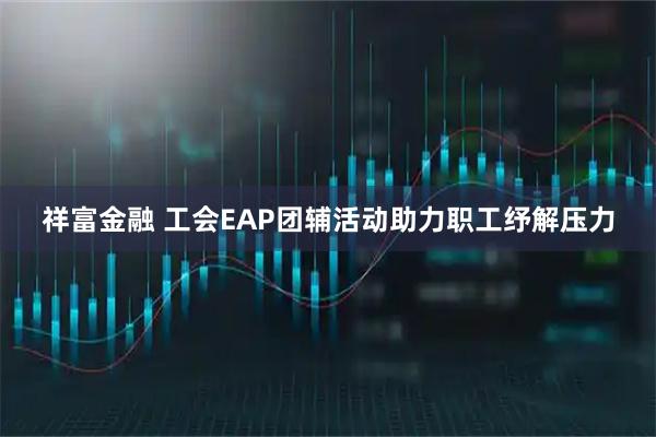 祥富金融 工会EAP团辅活动助力职工纾解压力
