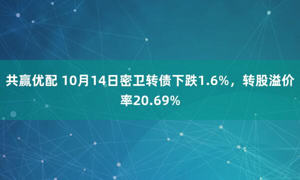 共赢优配 10月14日密卫转债下跌1.6%，转股溢价率20.69%