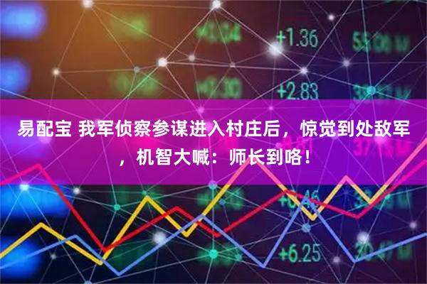 易配宝 我军侦察参谋进入村庄后，惊觉到处敌军，机智大喊：师长到咯！