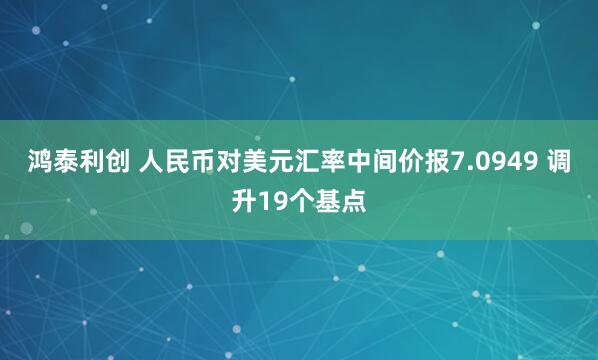 鸿泰利创 人民币对美元汇率中间价报7.0949 调升19个基点